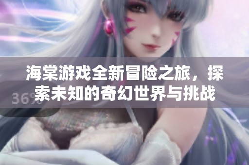 海棠游戏全新冒险之旅，探索未知的奇幻世界与挑战