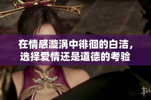 在情感漩涡中徘徊的白洁，选择爱情还是道德的考验