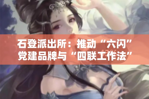 石登派出所：推动“六闪”党建品牌与“四联工作法”融合提升服务质量