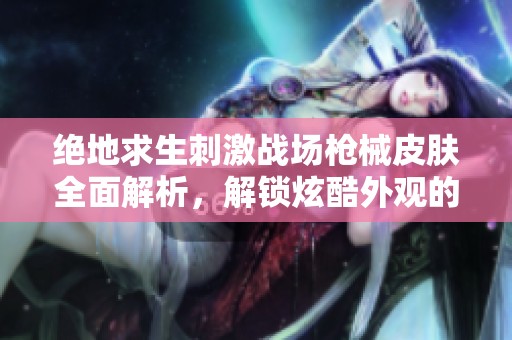绝地求生刺激战场枪械皮肤全面解析，解锁炫酷外观的秘密和技巧分享
