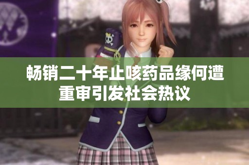 畅销二十年止咳药品缘何遭重审引发社会热议