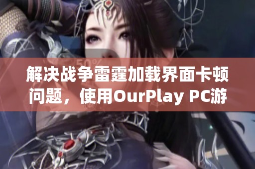 解决战争雷霆加载界面卡顿问题，使用OurPlay PC游戏加速器提升体验