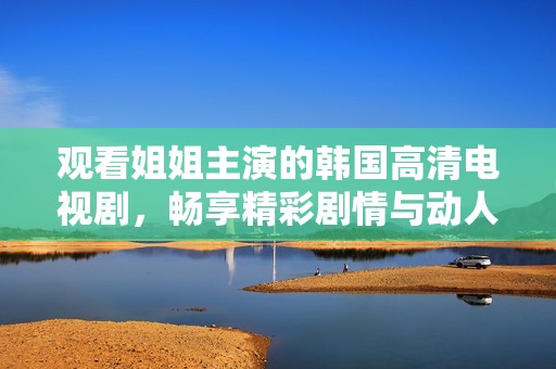 观看姐姐主演的韩国高清电视剧，畅享精彩剧情与动人爱情