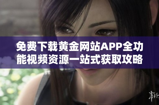 免费下载黄金网站APP全功能视频资源一站式获取攻略