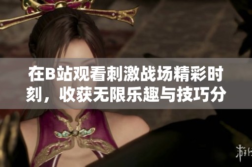 在B站观看刺激战场精彩时刻，收获无限乐趣与技巧分享