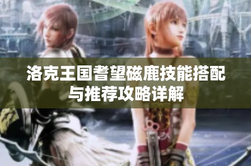 洛克王国耆望磁鹿技能搭配与推荐攻略详解