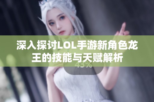 深入探讨LOL手游新角色龙王的技能与天赋解析