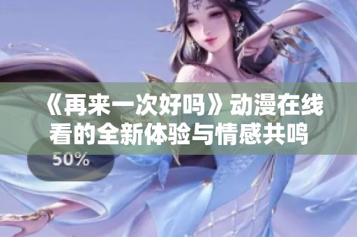 《再来一次好吗》动漫在线看的全新体验与情感共鸣