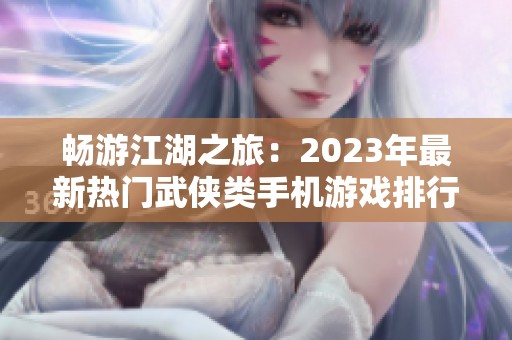 畅游江湖之旅：2023年最新热门武侠类手机游戏排行榜前十名