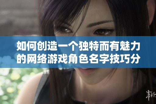 如何创造一个独特而有魅力的网络游戏角色名字技巧分享