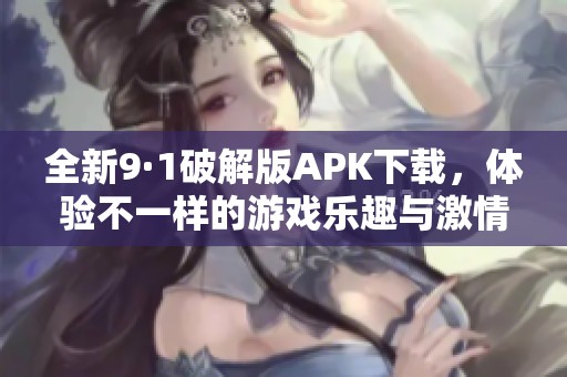 全新9·1破解版APK下载，体验不一样的游戏乐趣与激情