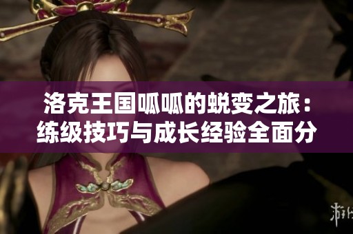 洛克王国呱呱的蜕变之旅：练级技巧与成长经验全面分享