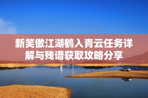 新笑傲江湖鹤入青云任务详解与残谱获取攻略分享
