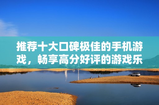 推荐十大口碑极佳的手机游戏，畅享高分好评的游戏乐趣