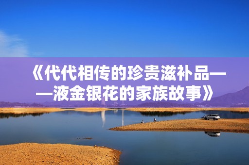 《代代相传的珍贵滋补品——液金银花的家族故事》