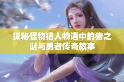 探秘怪物猎人物语中的猪之谜与勇者传奇故事