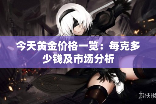 今天黄金价格一览：每克多少钱及市场分析