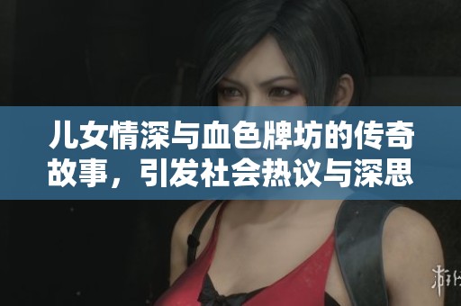 儿女情深与血色牌坊的传奇故事，引发社会热议与深思