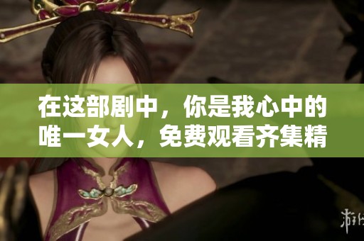在这部剧中，你是我心中的唯一女人，免费观看齐集精彩内容