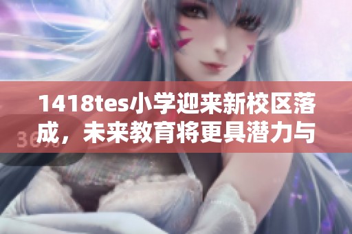 1418tes小学迎来新校区落成，未来教育将更具潜力与活力