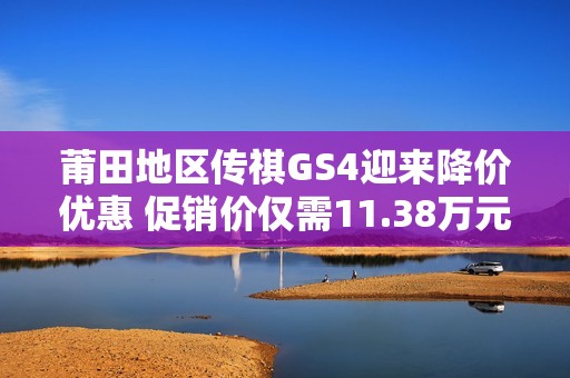 莆田地区传祺GS4迎来降价优惠 促销价仅需11.38万元