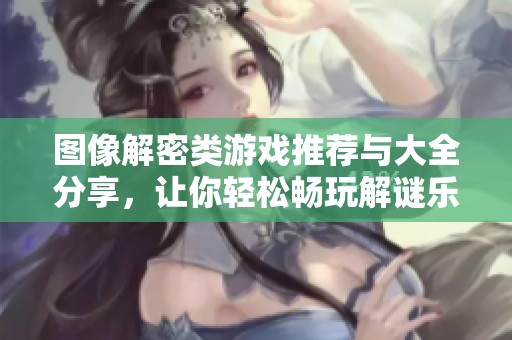 图像解密类游戏推荐与大全分享，让你轻松畅玩解谜乐趣