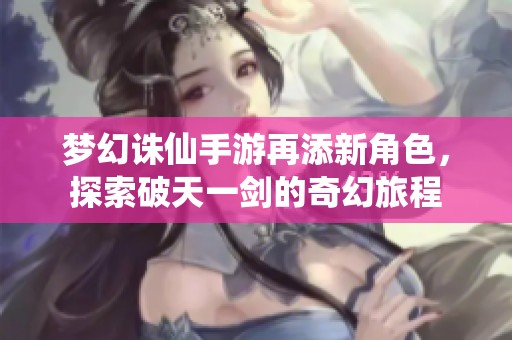 梦幻诛仙手游再添新角色，探索破天一剑的奇幻旅程