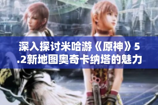 深入探讨米哈游《原神》5.2新地图奥奇卡纳塔的魅力与特色