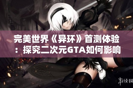 完美世界《异环》首测体验：探究二次元GTA如何影响网易市场地位