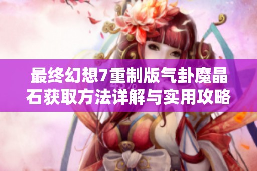 最终幻想7重制版气卦魔晶石获取方法详解与实用攻略分享