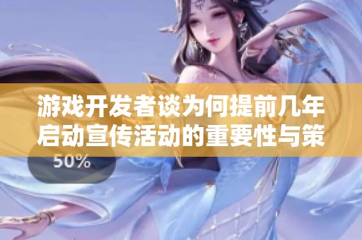 游戏开发者谈为何提前几年启动宣传活动的重要性与策略分析