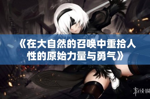 《在大自然的召唤中重拾人性的原始力量与勇气》
