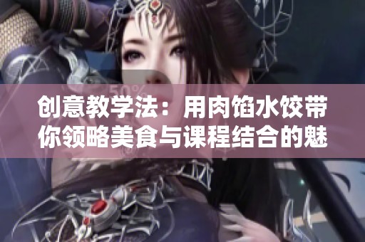 创意教学法：用肉馅水饺带你领略美食与课程结合的魅力