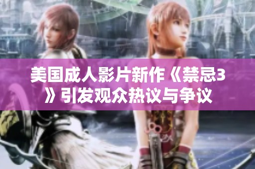 美国成人影片新作《禁忌3》引发观众热议与争议