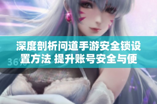 深度剖析问道手游安全锁设置方法 提升账号安全与便捷性