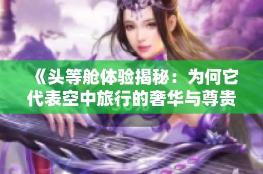 《头等舱体验揭秘：为何它代表空中旅行的奢华与尊贵》