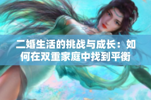 二婚生活的挑战与成长：如何在双重家庭中找到平衡