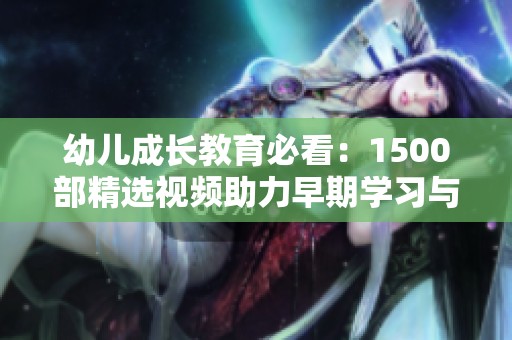 幼儿成长教育必看：1500部精选视频助力早期学习与发展
