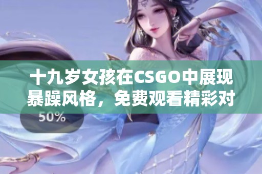 十九岁女孩在CSGO中展现暴躁风格，免费观看精彩对战直播