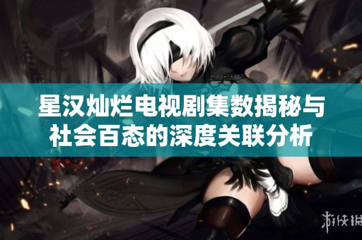星汉灿烂电视剧集数揭秘与社会百态的深度关联分析