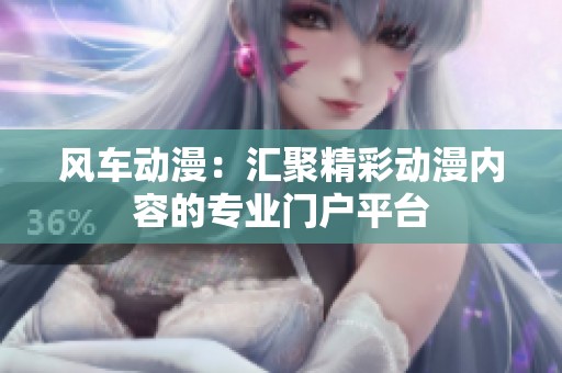 风车动漫：汇聚精彩动漫内容的专业门户平台