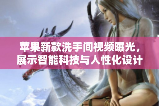 苹果新款洗手间视频曝光，展示智能科技与人性化设计完美结合