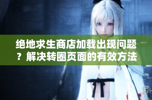 绝地求生商店加载出现问题？解决转圈页面的有效方法分享