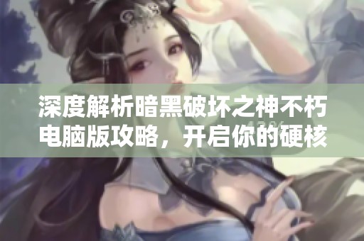 深度解析暗黑破坏之神不朽电脑版攻略，开启你的硬核手游新旅程