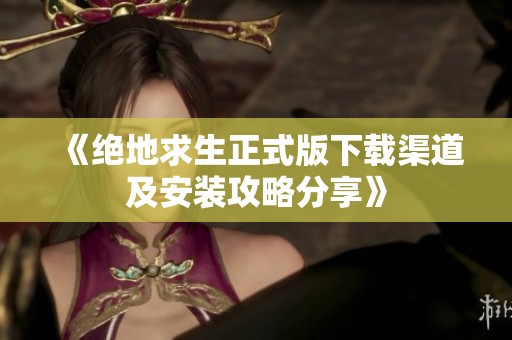 《绝地求生正式版下载渠道及安装攻略分享》