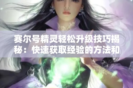 赛尔号精灵轻松升级技巧揭秘：快速获取经验的方法和攻略