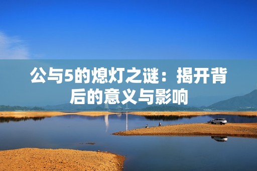 公与5的熄灯之谜：揭开背后的意义与影响