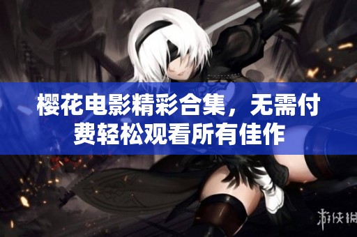 樱花电影精彩合集，无需付费轻松观看所有佳作