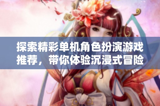 探索精彩单机角色扮演游戏推荐，带你体验沉浸式冒险之旅