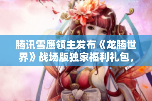 腾讯雪鹰领主发布《龙腾世界》战场版独家福利礼包，精彩不断等你来拿